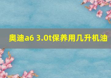 奥迪a6 3.0t保养用几升机油